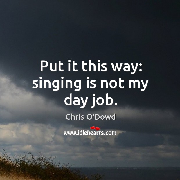 Put it this way: singing is not my day job. Image