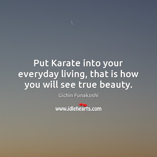 Put Karate into your everyday living, that is how you will see true beauty. Gichin Funakoshi Picture Quote