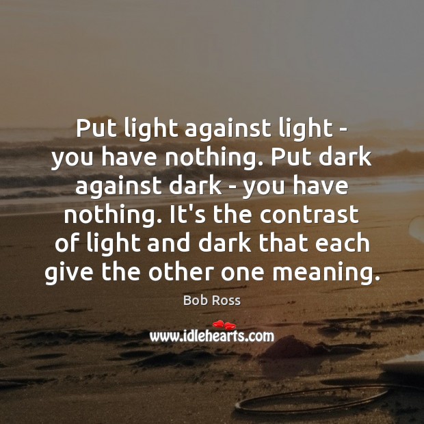 Put light against light – you have nothing. Put dark against dark Bob Ross Picture Quote