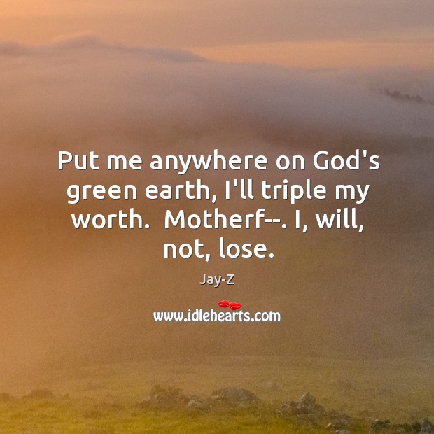 Put me anywhere on God’s green earth, I’ll triple my worth.  Motherf–. Image