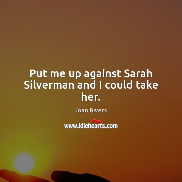 Put me up against Sarah Silverman and I could take her. Joan Rivers Picture Quote