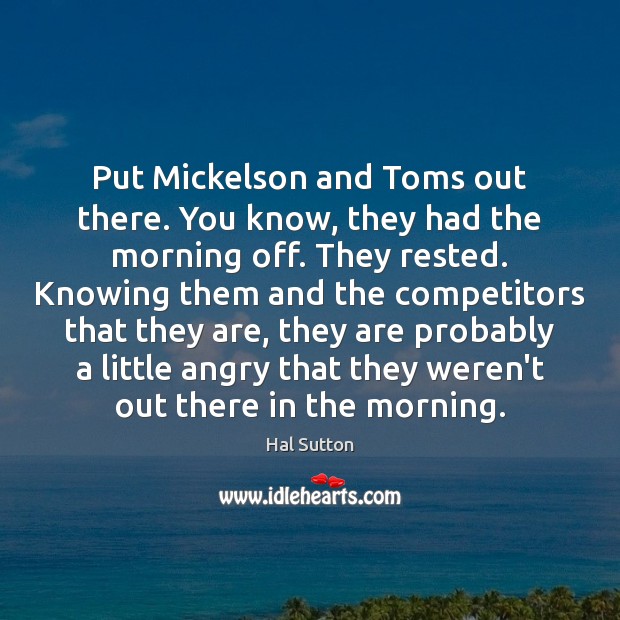 Put Mickelson and Toms out there. You know, they had the morning Hal Sutton Picture Quote