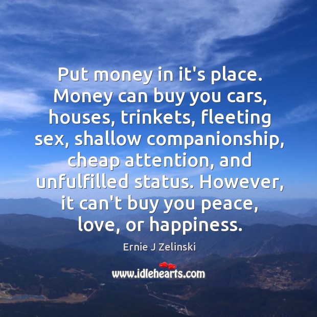 Put money in it’s place. Money can buy you cars, houses, trinkets, Ernie J Zelinski Picture Quote