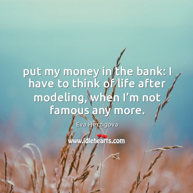 Put my money in the bank: I have to think of life after modeling, when I’m not famous any more. Eva Herzigova Picture Quote