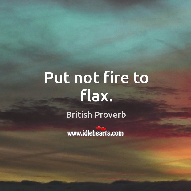 Put not fire to flax. Image