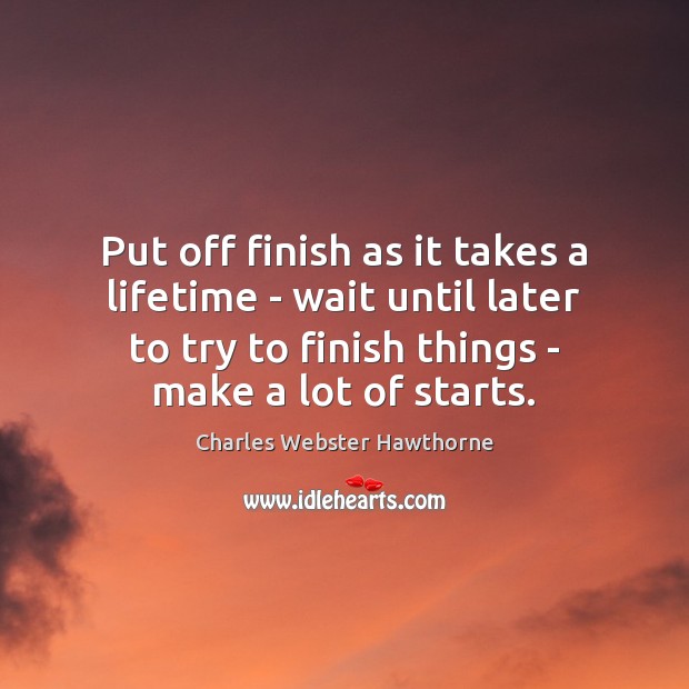 Put off finish as it takes a lifetime – wait until later Image