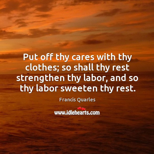 Put off thy cares with thy clothes; so shall thy rest strengthen thy labor, and so thy labor sweeten thy rest. Francis Quarles Picture Quote