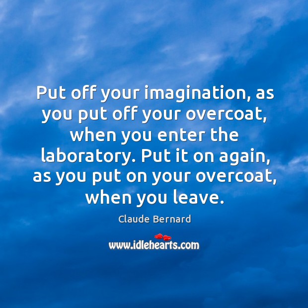 Put off your imagination, as you put off your overcoat, when you enter the laboratory. Claude Bernard Picture Quote