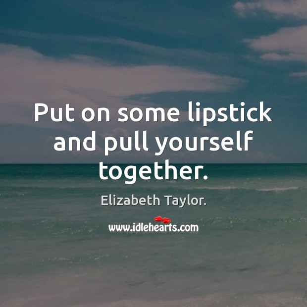 Put on some lipstick and pull yourself together. Elizabeth Taylor. Picture Quote