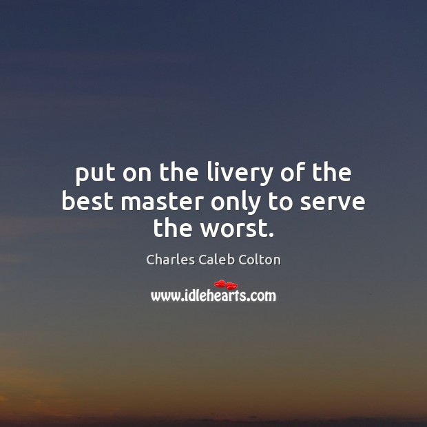 Put on the livery of the best master only to serve the worst. Charles Caleb Colton Picture Quote