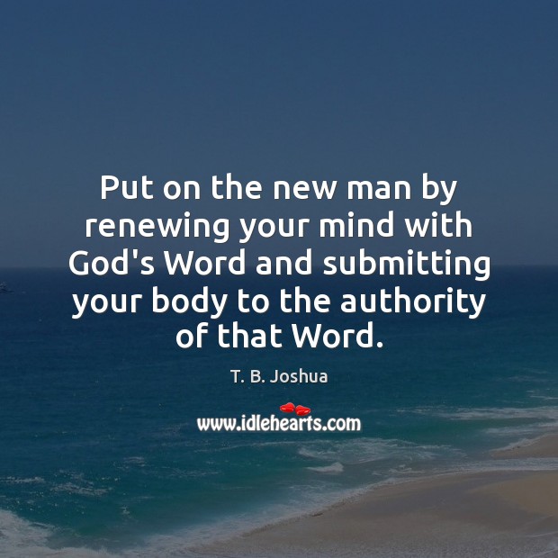 Put on the new man by renewing your mind with God’s Word T. B. Joshua Picture Quote
