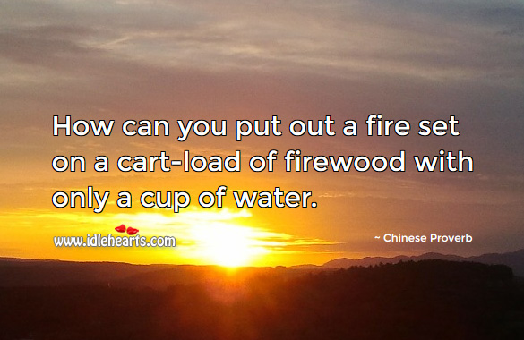 How can you put out a fire set on a cart-load of firewood with only a cup of water. Chinese Proverbs Image