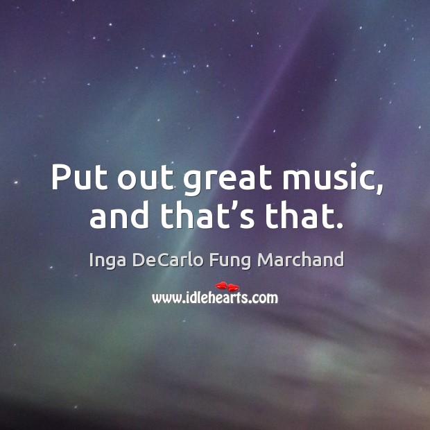 Put out great music, and that’s that. Inga DeCarlo Fung Marchand Picture Quote