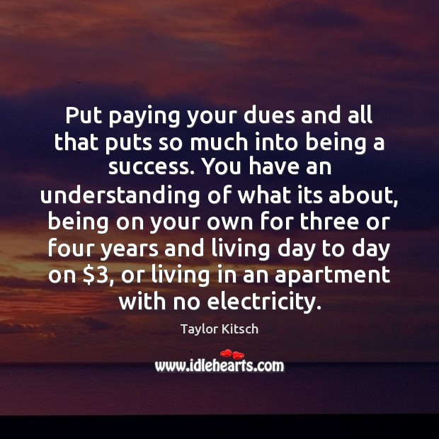 Put paying your dues and all that puts so much into being 