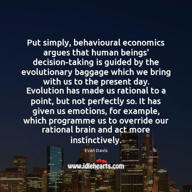 Put simply, behavioural economics argues that human beings’ decision-taking is guided by 