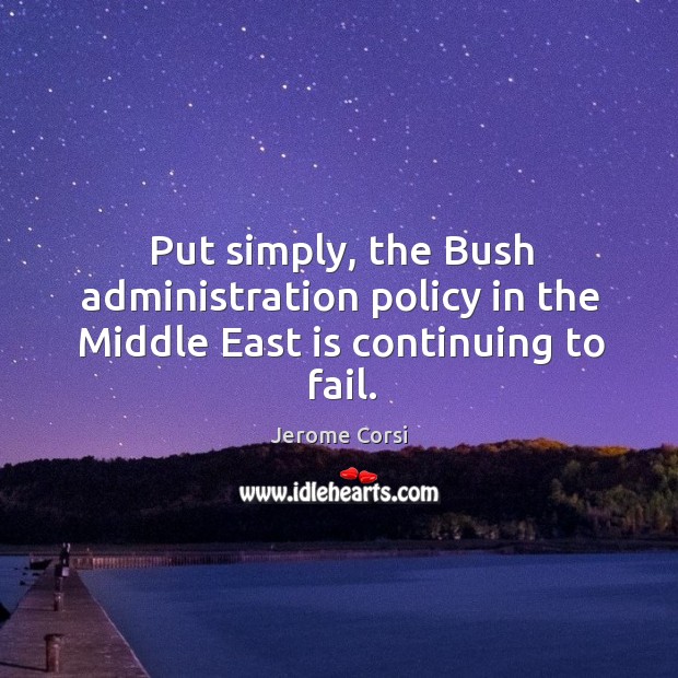 Put simply, the bush administration policy in the middle east is continuing to fail. Jerome Corsi Picture Quote