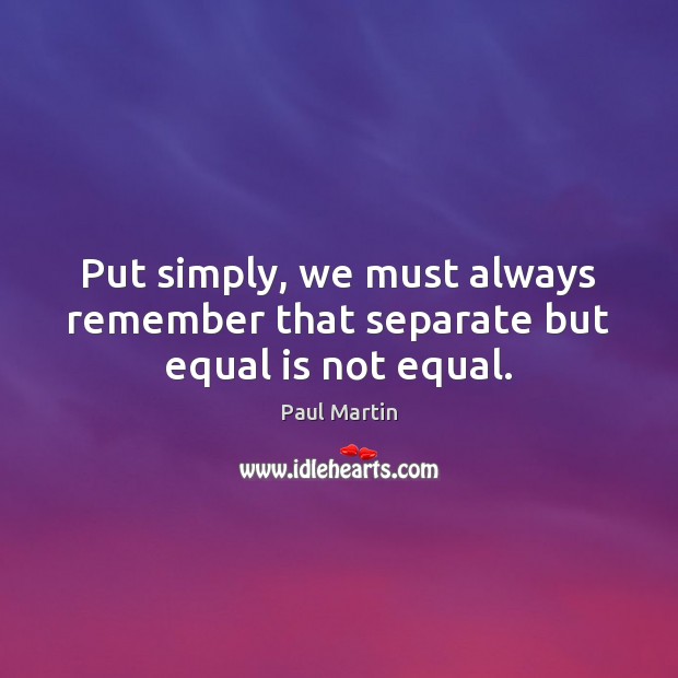 Put simply, we must always remember that separate but equal is not equal. Paul Martin Picture Quote