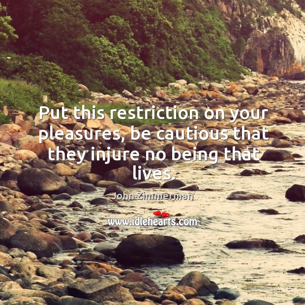 Put this restriction on your pleasures, be cautious that they injure no being that lives. John Zimmerman Picture Quote