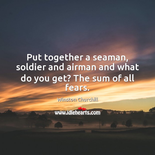 Put together a seaman, soldier and airman and what do you get? The sum of all fears. Winston Churchill Picture Quote