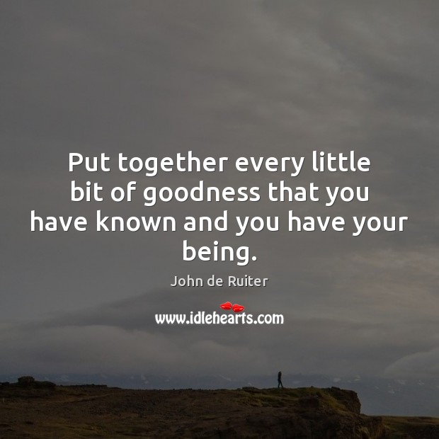 Put together every little bit of goodness that you have known and you have your being. Image