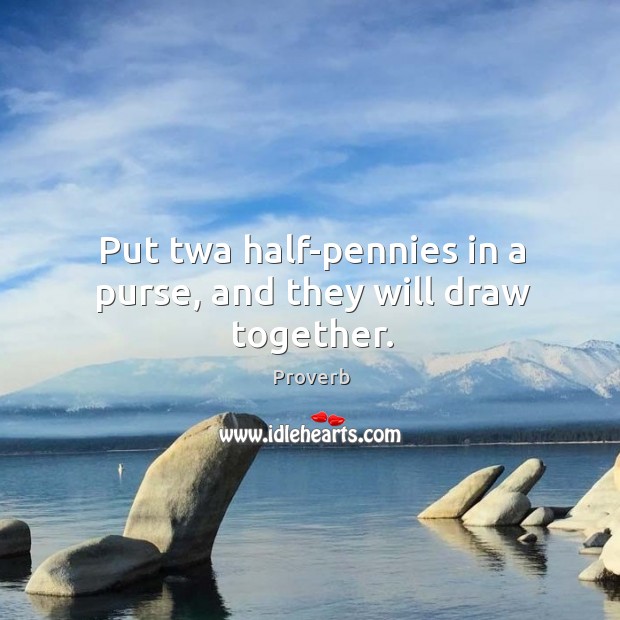 Put twa half-pennies in a purse, and they will draw together. Image
