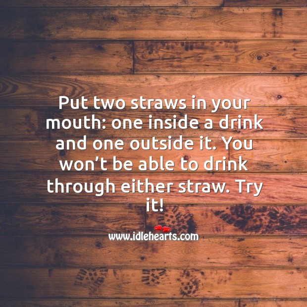 Put two straws in your mouth: one inside a drink and one outside it. Image