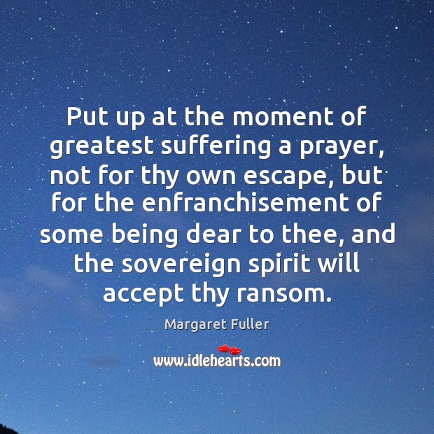 Put up at the moment of greatest suffering a prayer, not for Margaret Fuller Picture Quote