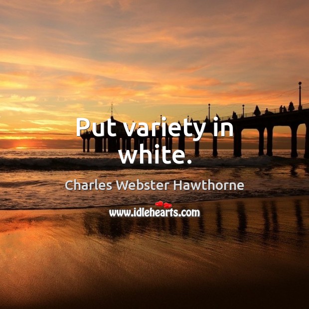 Put variety in white. Charles Webster Hawthorne Picture Quote