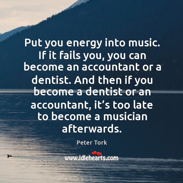 Put you energy into music. If it fails you, you can become an accountant or a dentist. Image