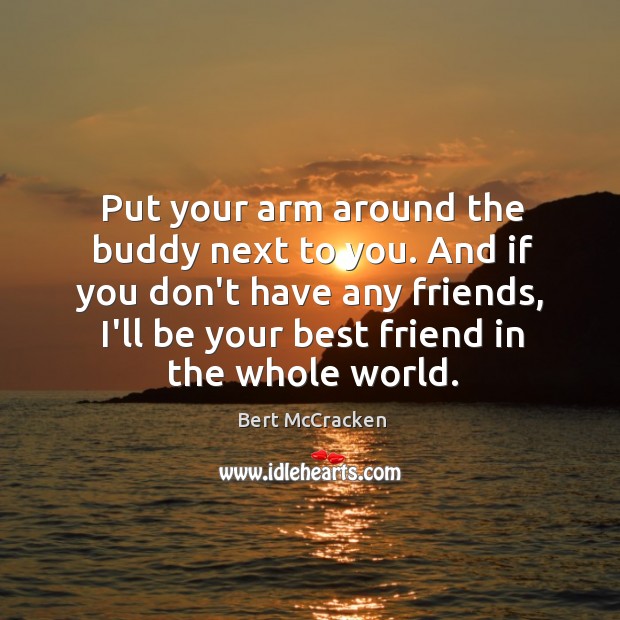 Put your arm around the buddy next to you. And if you Image