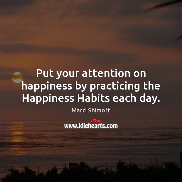 Put your attention on happiness by practicing the Happiness Habits each day. Marci Shimoff Picture Quote