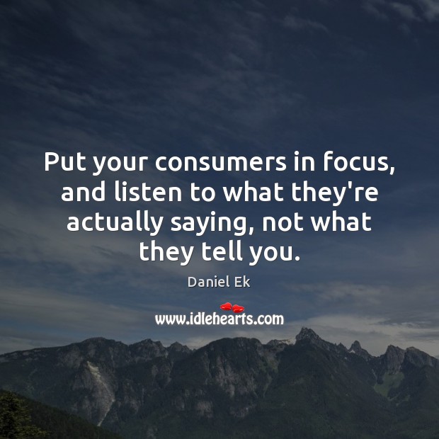 Put your consumers in focus, and listen to what they’re actually saying, Daniel Ek Picture Quote