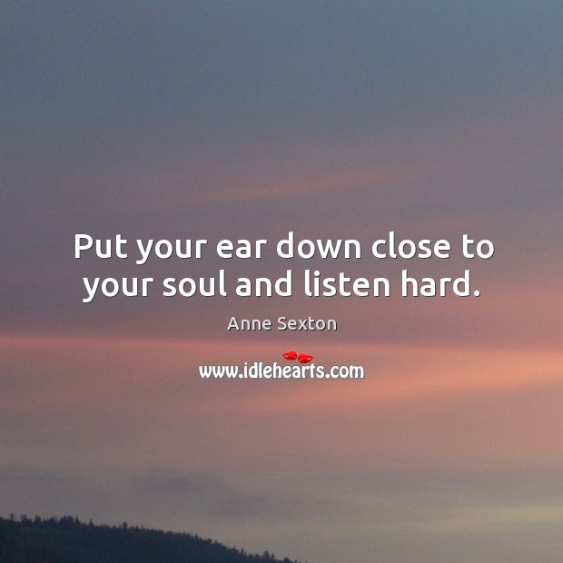 Put your ear down close to your soul and listen hard. Anne Sexton Picture Quote