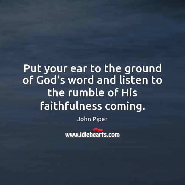 Put your ear to the ground of God’s word and listen to John Piper Picture Quote
