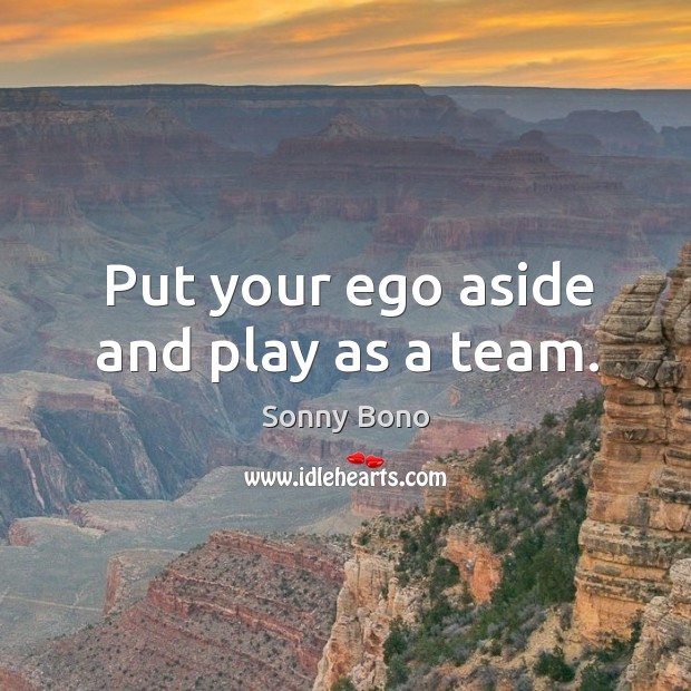 Put your ego aside and play as a team. Sonny Bono Picture Quote