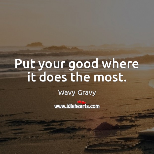 Put your good where it does the most. Wavy Gravy Picture Quote