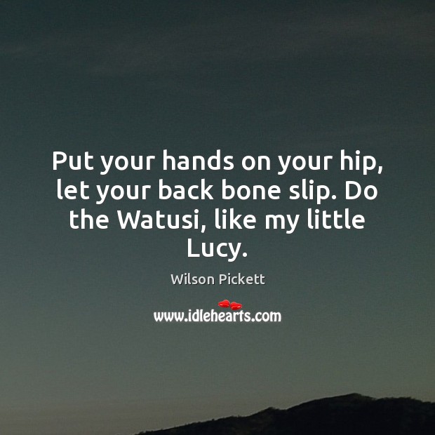 Put your hands on your hip, let your back bone slip. Do the Watusi, like my little Lucy. Image