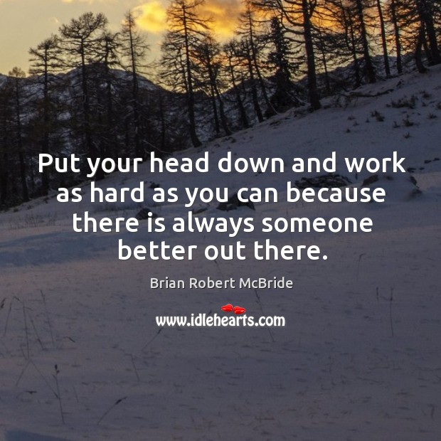 Put your head down and work as hard as you can because there is always someone better out there. Brian Robert McBride Picture Quote