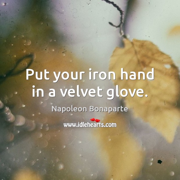 Put your iron hand in a velvet glove. Image