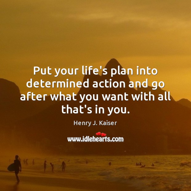 Put your life’s plan into determined action and go after what you Henry J. Kaiser Picture Quote