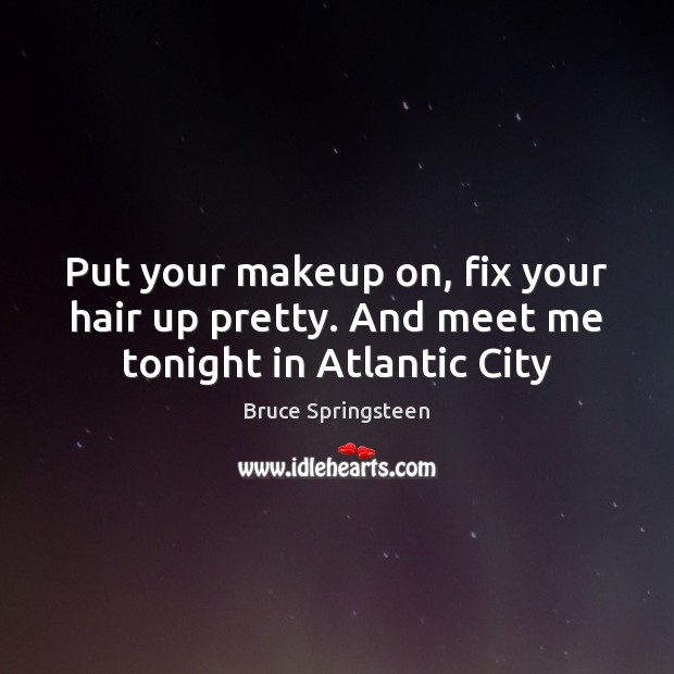 Put your makeup on, fix your hair up pretty. And meet me tonight in Atlantic City Bruce Springsteen Picture Quote