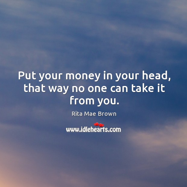 Put your money in your head, that way no one can take it from you. Rita Mae Brown Picture Quote