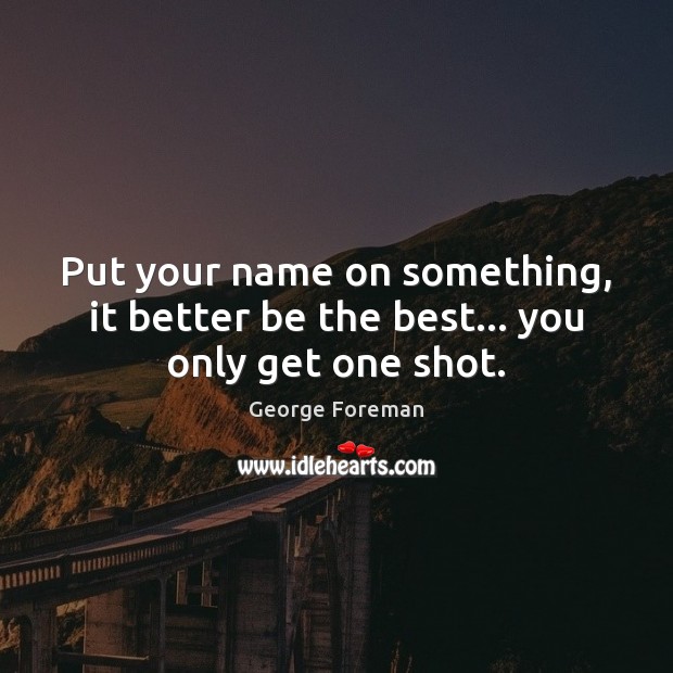 Put your name on something, it better be the best… you only get one shot. George Foreman Picture Quote
