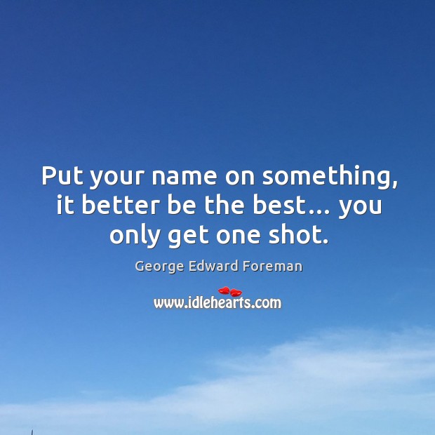 Put your name on something, it better be the best… you only get one shot. George Edward Foreman Picture Quote