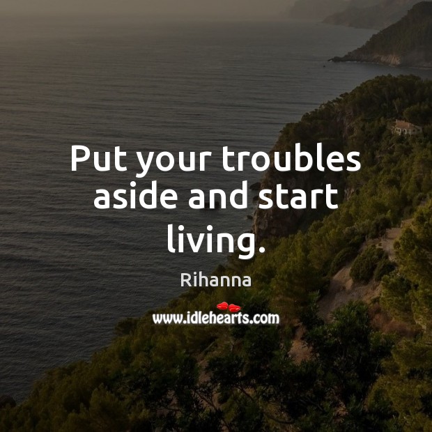 Put your troubles aside and start living. Image