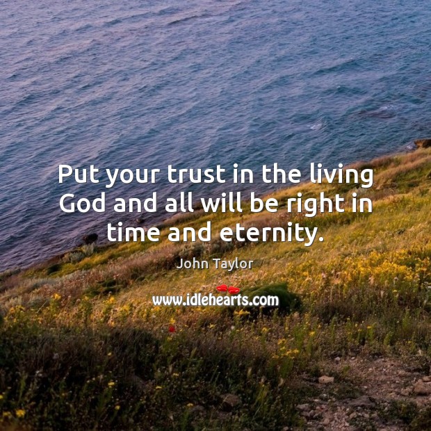 Put your trust in the living God and all will be right in time and eternity. Image