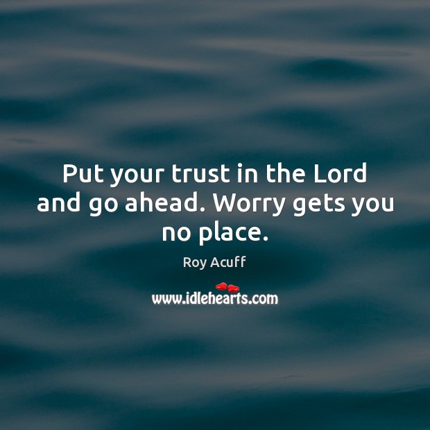 Put your trust in the Lord and go ahead. Worry gets you no place. Image