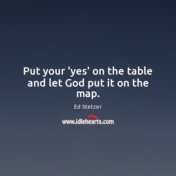 Put your ‘yes’ on the table and let God put it on the map. Ed Stetzer Picture Quote