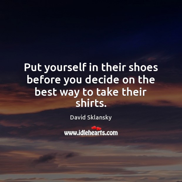 Put yourself in their shoes before you decide on the best way to take their shirts. David Sklansky Picture Quote
