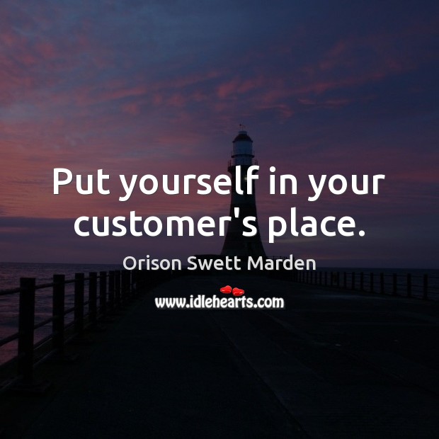 Put yourself in your customer’s place. Image